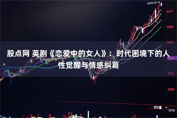 股点网 英剧《恋爱中的女人》：时代困境下的人性觉醒与情感纠葛