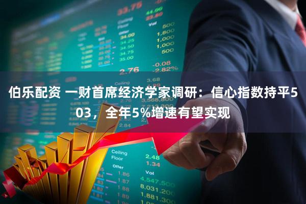 伯乐配资 一财首席经济学家调研：信心指数持平503，全年5%增速有望实现