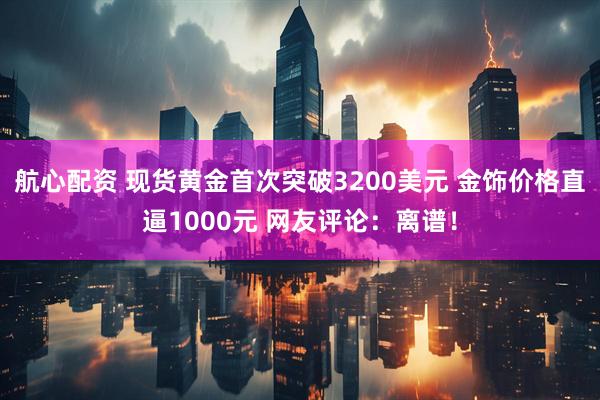 航心配资 现货黄金首次突破3200美元 金饰价格直逼1000元 网友评论：离谱！