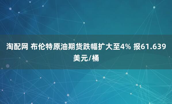 淘配网 布伦特原油期货跌幅扩大至4% 报61.639美元/桶